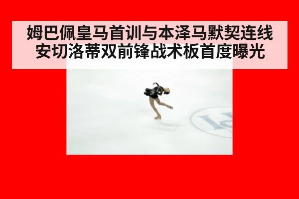 姆巴佩皇马首训与本泽马默契连线 安切洛蒂双前锋战术板首度曝光