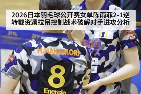 2026日本羽毛球公开赛女单陈雨菲2-1逆转戴资颖拉吊控制战术破解对手进攻分析
