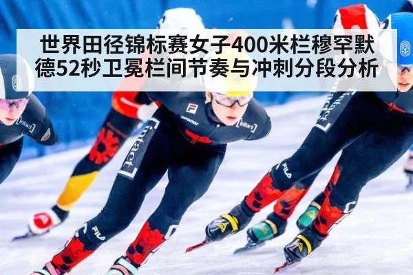 世界田径锦标赛女子400米栏穆罕默德52秒卫冕栏间节奏与冲刺分段分析