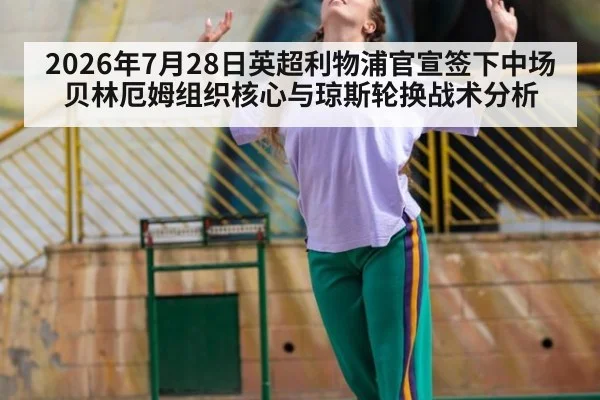 2026年7月28日英超利物浦官宣签下中场贝林厄姆组织核心与琼斯轮换战术分析
