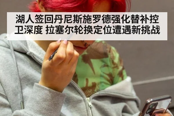 湖人签回丹尼斯施罗德强化替补控卫深度 拉塞尔轮换定位遭遇新挑战
