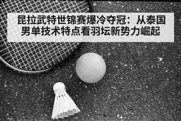 昆拉武特世锦赛爆冷夺冠：从泰国男单技术特点看羽坛新势力崛起