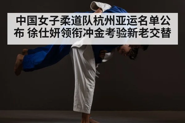 中国女子柔道队杭州亚运名单公布 徐仕妍领衔冲金考验新老交替