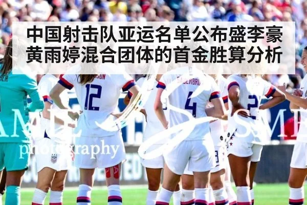 中国射击队亚运名单公布盛李豪黄雨婷混合团体的首金胜算分析