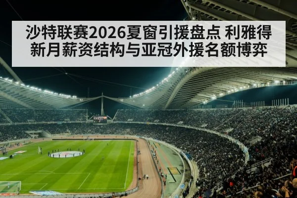 沙特联赛2026夏窗引援盘点 利雅得新月薪资结构与亚冠外援名额博弈