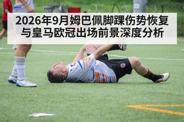 2026年9月姆巴佩脚踝伤势恢复与皇马欧冠出场前景深度分析