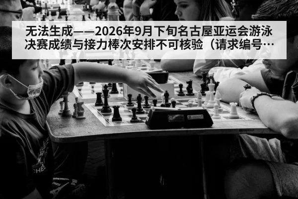 无法生成——2026年9月下旬名古屋亚运会游泳决赛成绩与接力棒次安排不可核验（请求编号202-游泳）