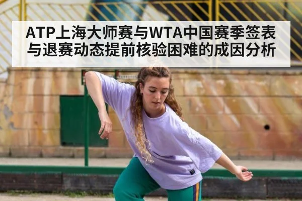 ATP上海大师赛与WTA中国赛季签表与退赛动态提前核验困难的成因分析