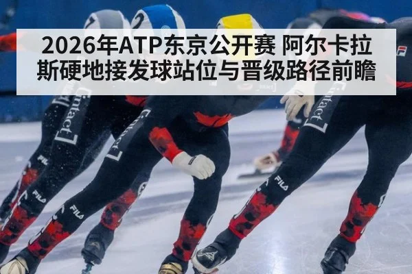 2026年ATP东京公开赛 阿尔卡拉斯硬地接发球站位与晋级路径前瞻