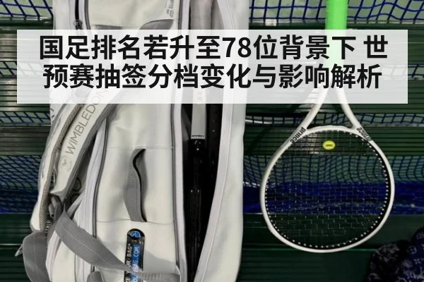 国足排名若升至78位背景下 世预赛抽签分档变化与影响解析