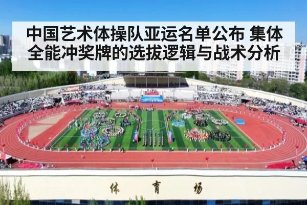 中国艺术体操队亚运名单公布 集体全能冲奖牌的选拔逻辑与战术分析