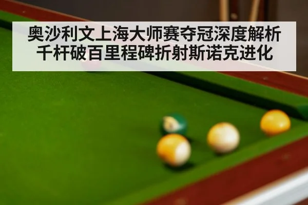 奥沙利文上海大师赛夺冠深度解析 千杆破百里程碑折射斯诺克进化