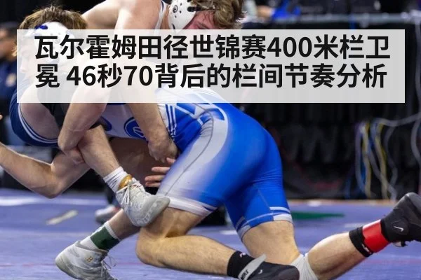 瓦尔霍姆田径世锦赛400米栏卫冕 46秒70背后的栏间节奏分析