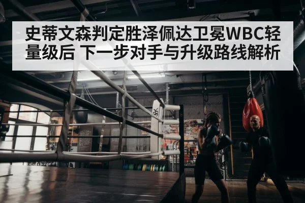 史蒂文森判定胜泽佩达卫冕WBC轻量级后 下一步对手与升级路线解析