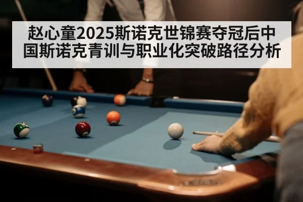 赵心童2025斯诺克世锦赛夺冠后中国斯诺克青训与职业化突破路径分析