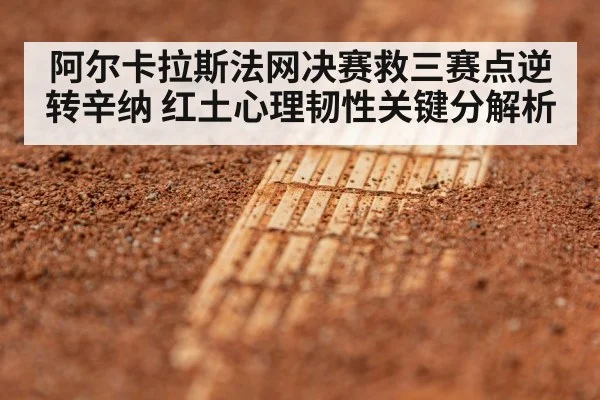 阿尔卡拉斯法网决赛救三赛点逆转辛纳 红土心理韧性关键分解析