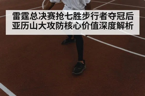 雷霆总决赛抢七胜步行者夺冠后亚历山大攻防核心价值深度解析